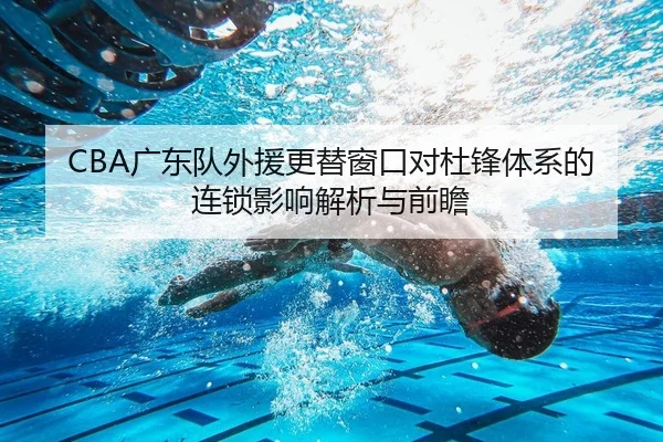 CBA广东队外援更替窗口对杜锋体系的连锁影响解析与前瞻