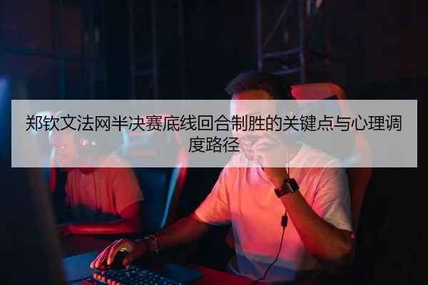 郑钦文法网半决赛底线回合制胜的关键点与心理调度路径